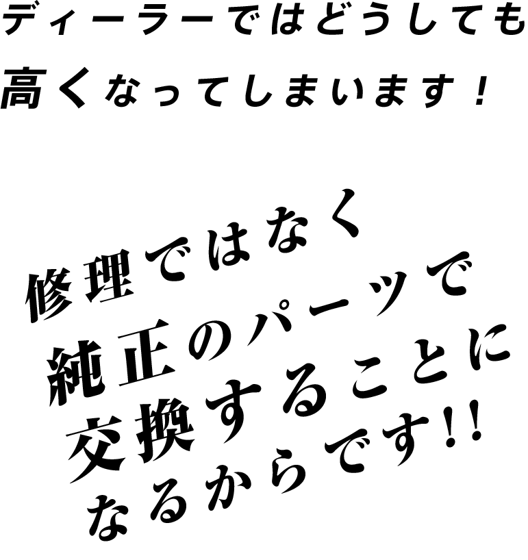 ディーラーではどうしても 高くなってしまいます！修理ではなく 純正のパーツで 交換することに なるからです!!