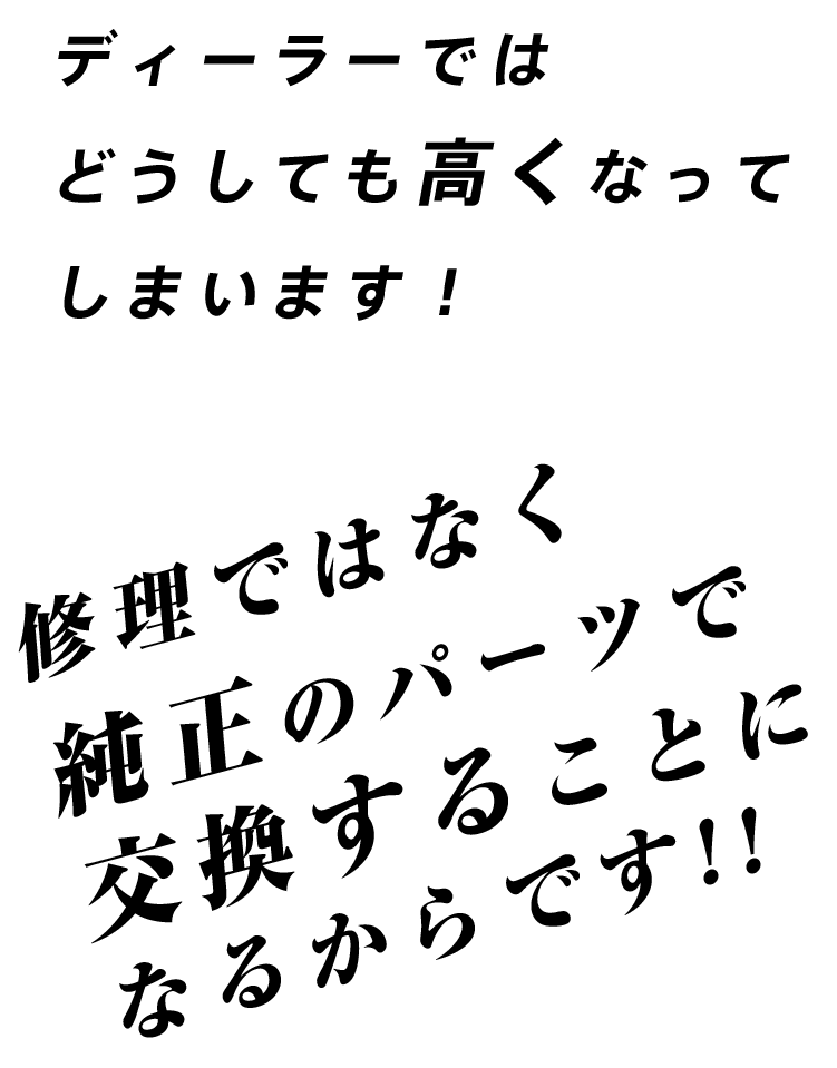 ディーラーではどうしても 高くなってしまいます！修理ではなく 純正のパーツで 交換することに なるからです!!