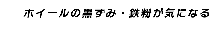 ホイールの黒ずみ・鉄粉が気になる  