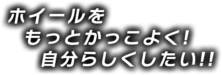 ホイールをもっとかっこよく!自分らしくしたい!!